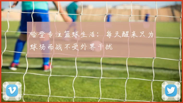 哈登专注篮球生活：每天醒来只为球场而战不受外界干扰