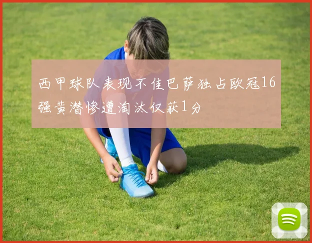 西甲球队表现不佳巴萨独占欧冠16强黄潜惨遭淘汰仅获1分