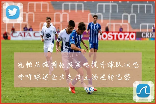 孔帕尼强调轮换策略提升球队状态呼吁球迷全力支持主场逆转巴黎