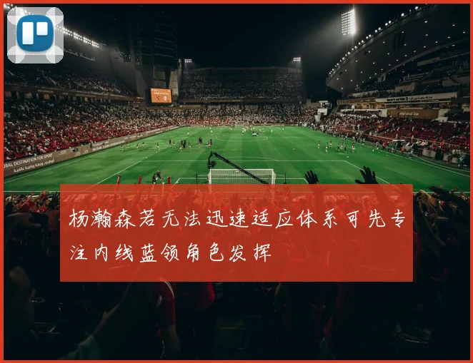 杨瀚森若无法迅速适应体系可先专注内线蓝领角色发挥