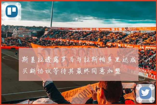 斯基拉透露罗马与拉斯帕多里达成买断协议等待其最终同意加盟