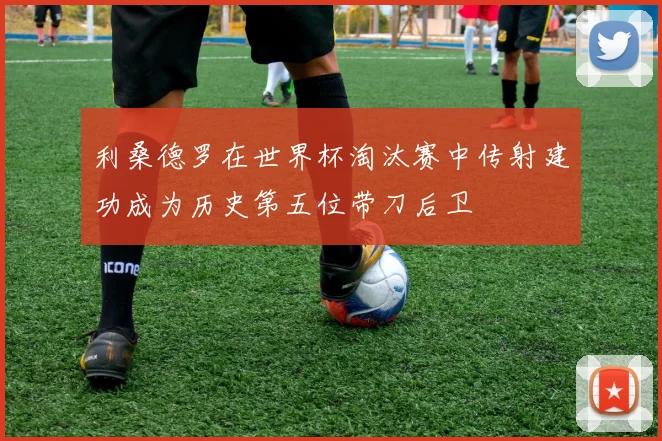 利桑德罗在世界杯淘汰赛中传射建功成为历史第五位带刀后卫