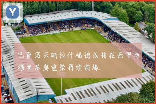 巴萨若买断拉什福德或将在西甲与穆里尼奥重聚再续前缘