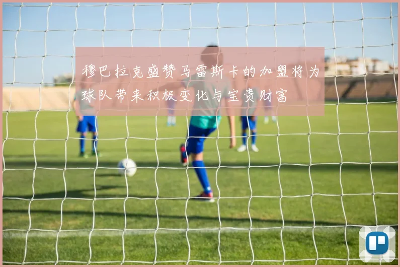 穆巴拉克盛赞马雷斯卡的加盟将为球队带来积极变化与宝贵财富