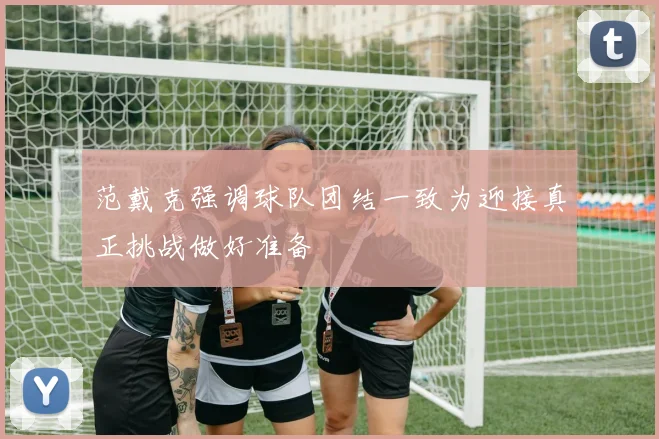 范戴克强调球队团结一致为迎接真正挑战做好准备