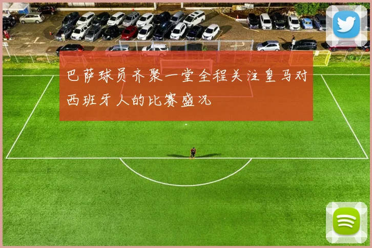 巴萨球员齐聚一堂全程关注皇马对西班牙人的比赛盛况