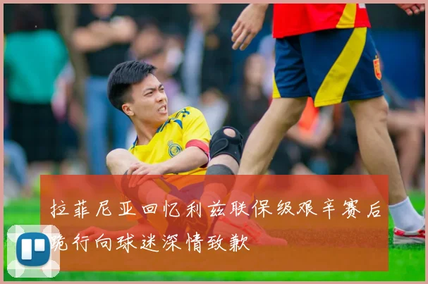 拉菲尼亚回忆利兹联保级艰辛赛后跪行向球迷深情致歉
