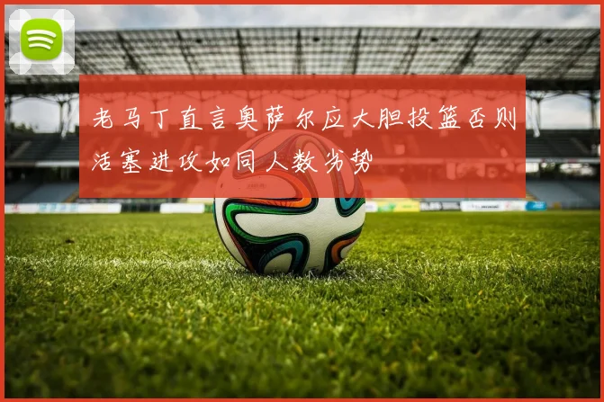 老马丁直言奥萨尔应大胆投篮否则活塞进攻如同人数劣势