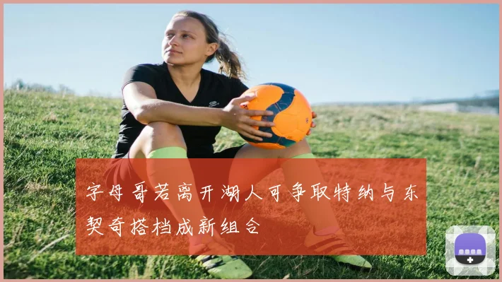 字母哥若离开湖人可争取特纳与东契奇搭档成新组合