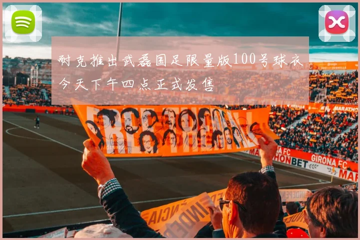 耐克推出武磊国足限量版100号球衣今天下午四点正式发售