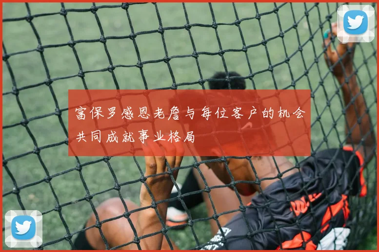 富保罗感恩老詹与每位客户的机会共同成就事业格局