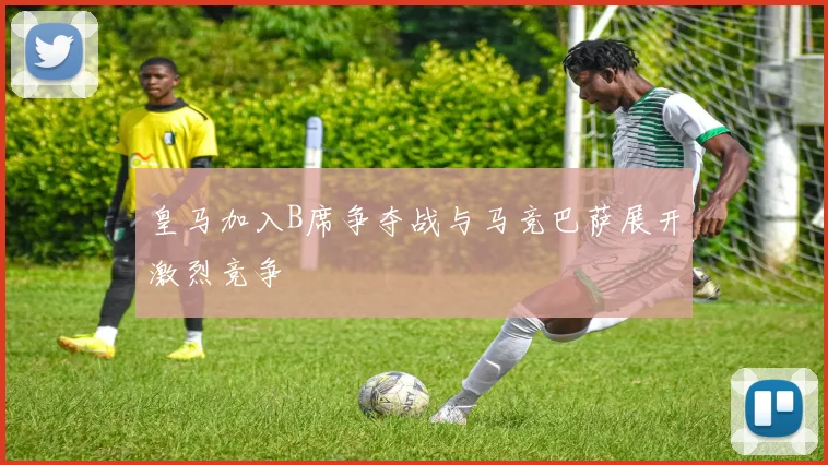 皇马加入B席争夺战与马竞巴萨展开激烈竞争
