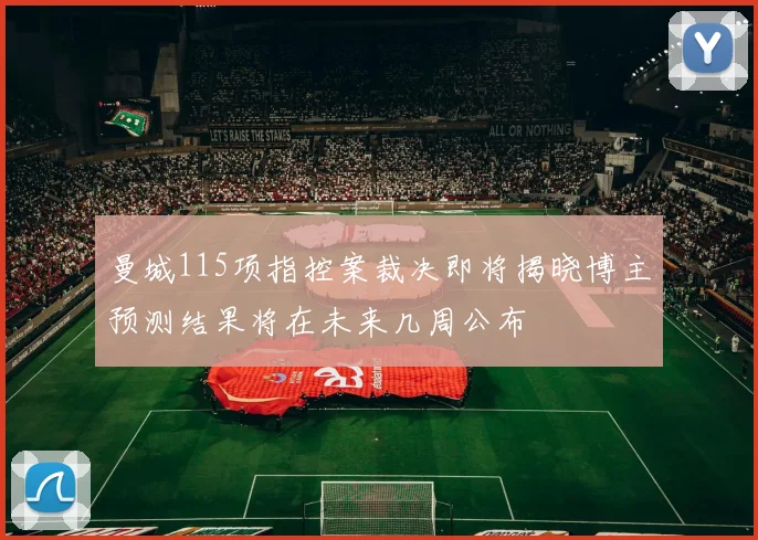 曼城115项指控案裁决即将揭晓博主预测结果将在未来几周公布