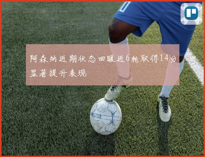 阿森纳近期状态回暖近6轮取得14分显著提升表现