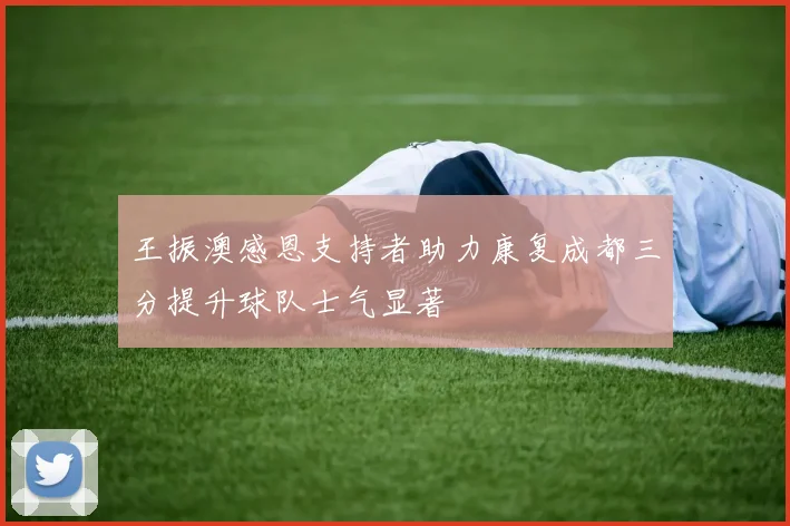 王振澳感恩支持者助力康复成都三分提升球队士气显著