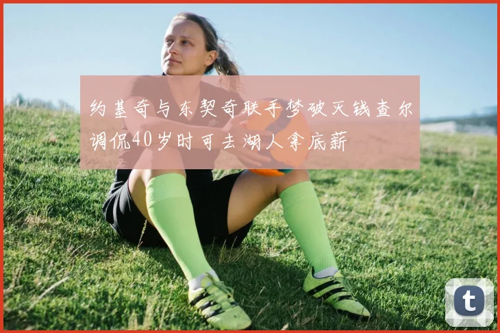 约基奇与东契奇联手梦破灭钱查尔调侃40岁时可去湖人拿底薪