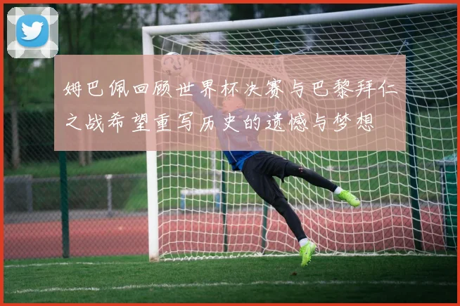 姆巴佩回顾世界杯决赛与巴黎拜仁之战希望重写历史的遗憾与梦想