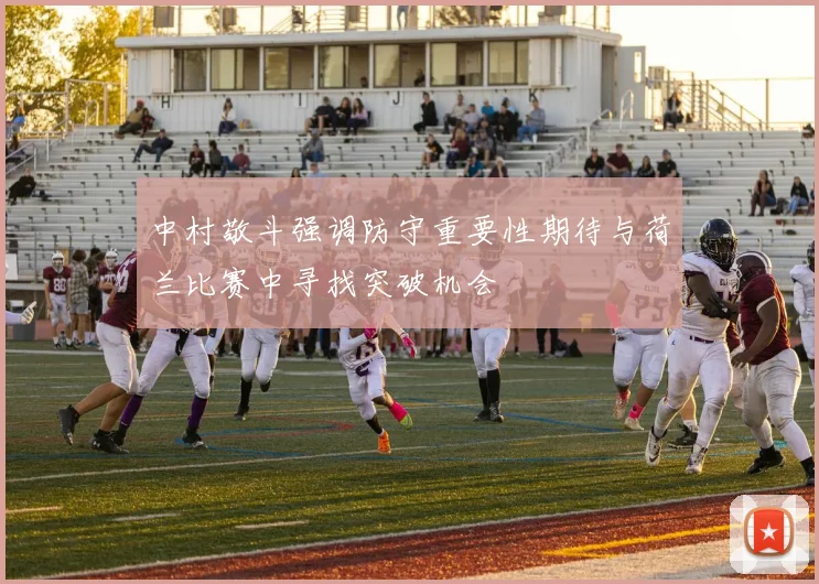 中村敬斗强调防守重要性期待与荷兰比赛中寻找突破机会