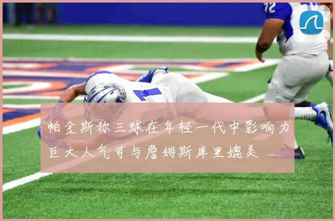帕金斯称三球在年轻一代中影响力巨大人气可与詹姆斯库里媲美