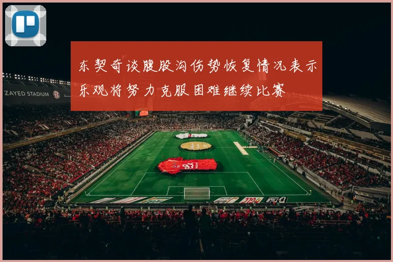 东契奇谈腹股沟伤势恢复情况表示乐观将努力克服困难继续比赛